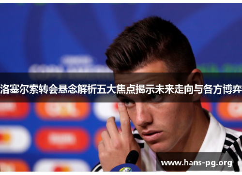 洛塞尔索转会悬念解析五大焦点揭示未来走向与各方博弈 洛塞尔索转会悬念解析五大焦点揭示未来走向与各方博弈