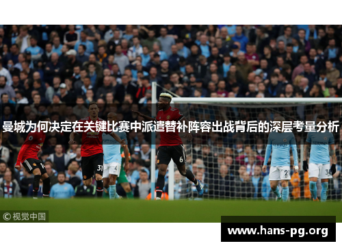 曼城为何决定在关键比赛中派遣替补阵容出战背后的深层考量分析 曼城为何决定在关键比赛中派遣替补阵容出战背后的深层考量分析