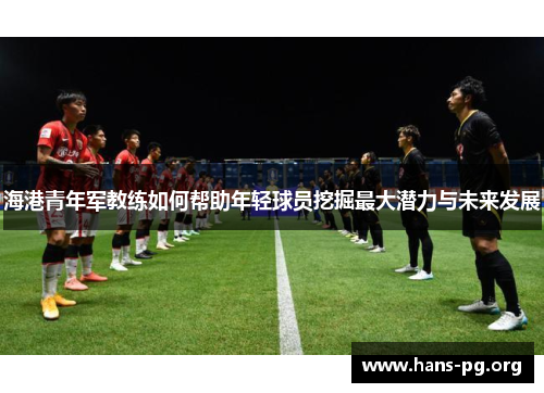 海港青年军教练如何帮助年轻球员挖掘最大潜力与未来发展 海港青年军教练如何帮助年轻球员挖掘最大潜力与未来发展