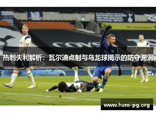 热刺失利解析:瓦尔迪点射与乌龙球揭示的防守漏洞 热刺失利解析:瓦尔迪点射与乌龙球揭示的防守漏洞