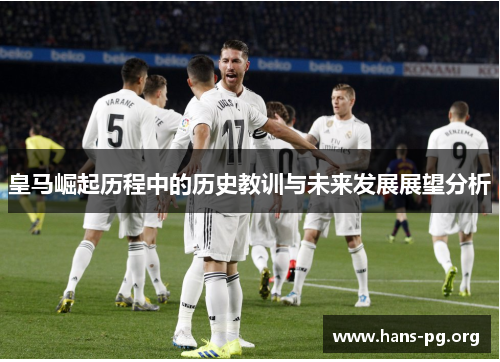 皇马崛起历程中的历史教训与未来发展展望分析 皇马崛起历程中的历史教训与未来发展展望分析