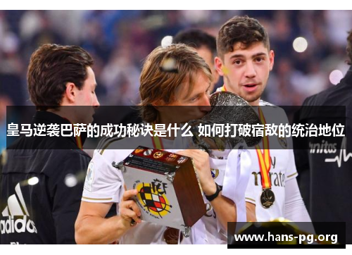 皇马逆袭巴萨的成功秘诀是什么 如何打破宿敌的统治地位 皇马逆袭巴萨的成功秘诀是什么 如何打破宿敌的统治地位