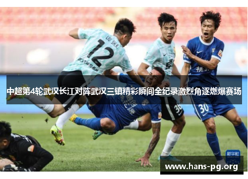 中超第4轮武汉长江对阵武汉三镇精彩瞬间全纪录激烈角逐燃爆赛场