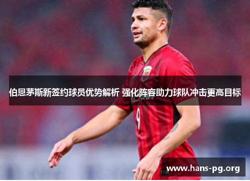 伯恩茅斯新签约球员优势解析 强化阵容助力球队冲击更高目标 伯恩茅斯新签约球员优势解析 强化阵容助力球队冲击更高目标