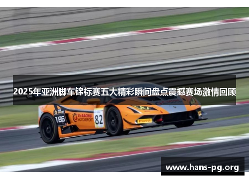 2025年亚洲脚车锦标赛五大精彩瞬间盘点震撼赛场激情回顾