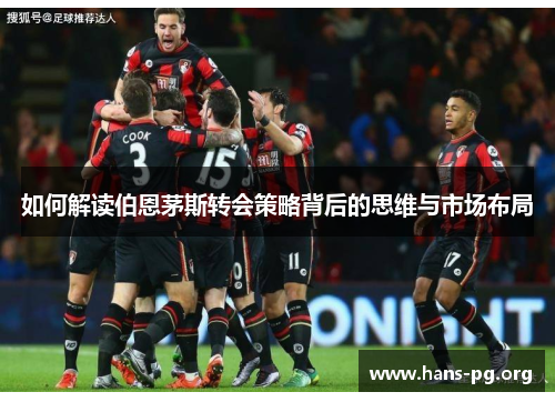 如何解读伯恩茅斯转会策略背后的思维与市场布局