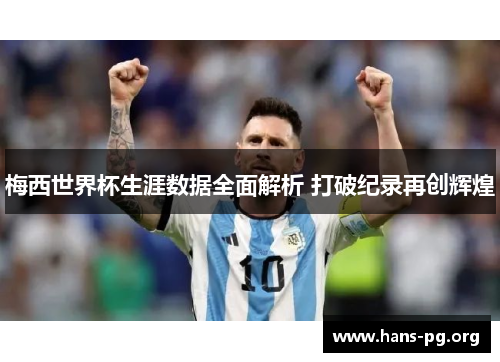 梅西世界杯生涯数据全面解析 打破纪录再创辉煌