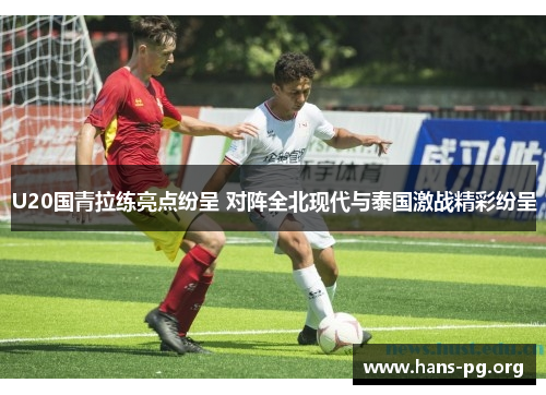 U20国青拉练亮点纷呈 对阵全北现代与泰国激战精彩纷呈