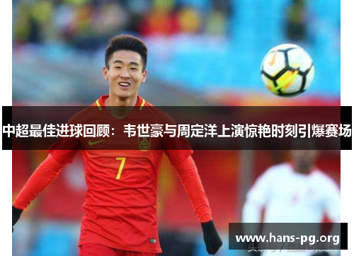 中超最佳进球回顾：韦世豪与周定洋上演惊艳时刻引爆赛场