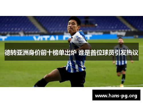 德转亚洲身价前十榜单出炉 谁是首位球员引发热议