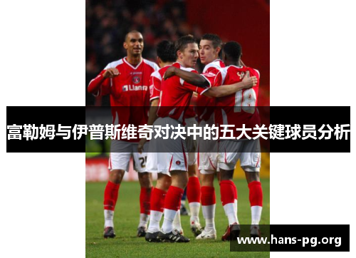 富勒姆与伊普斯维奇对决中的五大关键球员分析