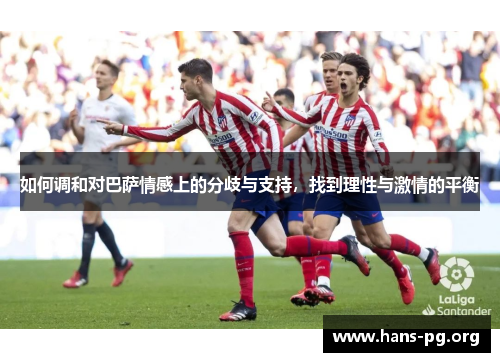 如何调和对巴萨情感上的分歧与支持,找到理性与激情的平衡 如何调和对巴萨情感上的分歧与支持,找到理性与激情的平衡