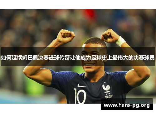 如何延续姆巴佩决赛进球传奇让他成为足球史上最伟大的决赛球员