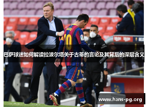 巴萨球迷如何解读拉波尔塔关于古蒂的言论及其背后的深层含义