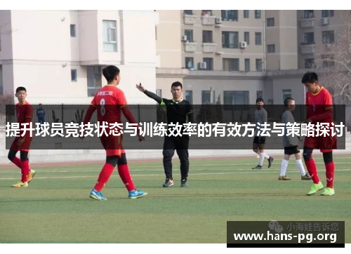 提升球员竞技状态与训练效率的有效方法与策略探讨