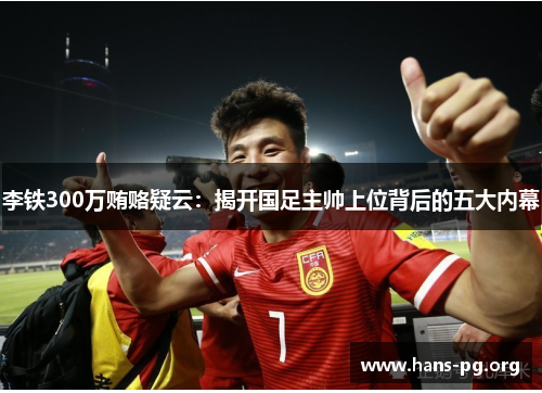 李铁300万贿赂疑云：揭开国足主帅上位背后的五大内幕