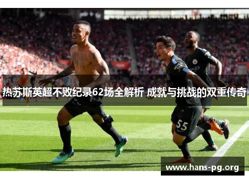 热苏斯英超不败纪录62场全解析 成就与挑战的双重传奇