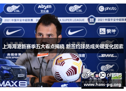 上海海港新赛季五大看点揭晓 新签约球员成关键变化因素 上海海港新赛季五大看点揭晓 新签约球员成关键变化因素