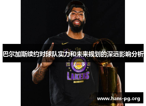 巴尔加斯续约对球队实力和未来规划的深远影响分析