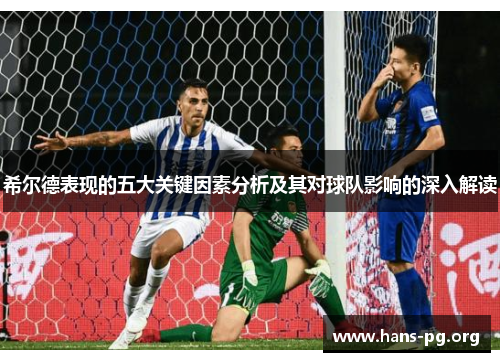 希尔德表现的五大关键因素分析及其对球队影响的深入解读