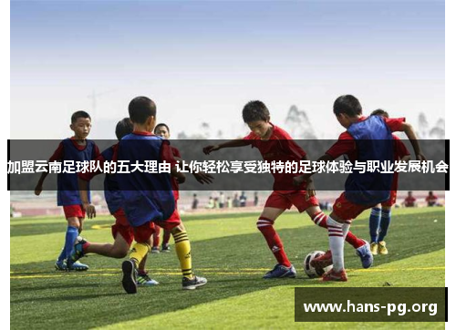 加盟云南足球队的五大理由 让你轻松享受独特的足球体验与职业发展机会