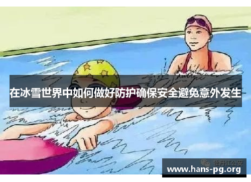 在冰雪世界中如何做好防护确保安全避免意外发生 在冰雪世界中如何做好防护确保安全避免意外发生