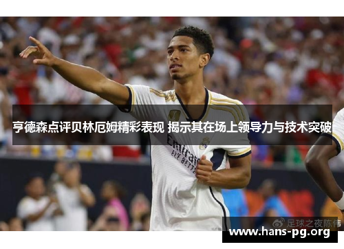 亨德森点评贝林厄姆精彩表现 揭示其在场上领导力与技术突破 亨德森点评贝林厄姆精彩表现 揭示其在场上领导力与技术突破