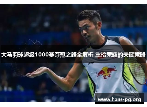 大马羽球超级1000赛夺冠之路全解析 重拾荣耀的关键策略 大马羽球超级1000赛夺冠之路全解析 重拾荣耀的关键策略