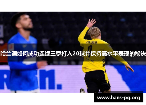 哈兰德如何成功连续三季打入20球并保持高水平表现的秘诀 哈兰德如何成功连续三季打入20球并保持高水平表现的秘诀