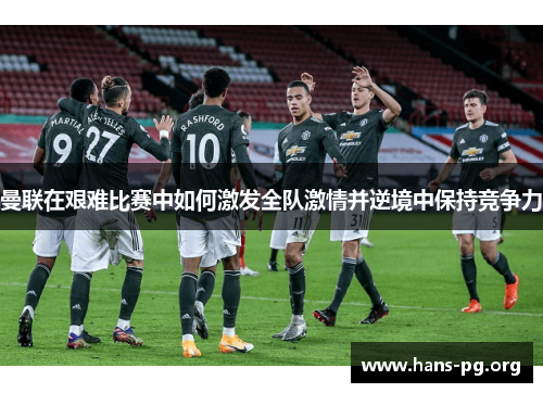 曼联在艰难比赛中如何激发全队激情并逆境中保持竞争力