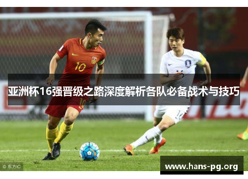 亚洲杯16强晋级之路深度解析各队必备战术与技巧