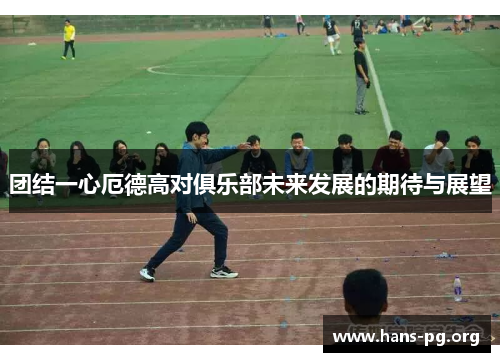 团结一心厄德高对俱乐部未来发展的期待与展望