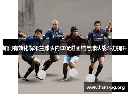 如何有效化解米兰球队内讧促进团结与球队战斗力提升 如何有效化解米兰球队内讧促进团结与球队战斗力提升