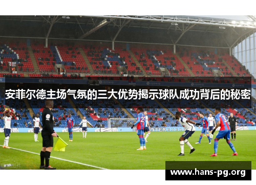 安菲尔德主场气氛的三大优势揭示球队成功背后的秘密 安菲尔德主场气氛的三大优势揭示球队成功背后的秘密