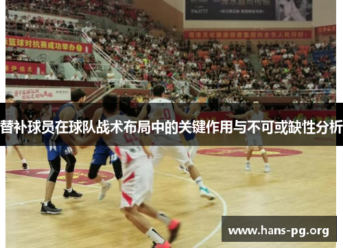 替补球员在球队战术布局中的关键作用与不可或缺性分析 替补球员在球队战术布局中的关键作用与不可或缺性分析