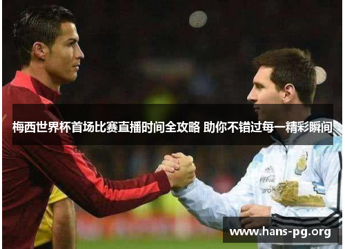 梅西世界杯首场比赛直播时间全攻略 助你不错过每一精彩瞬间 梅西世界杯首场比赛直播时间全攻略 助你不错过每一精彩瞬间