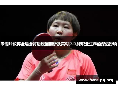 朱雨玲放弃全运会背后原因剖析及其对乒乓球职业生涯的深远影响 朱雨玲放弃全运会背后原因剖析及其对乒乓球职业生涯的深远影响