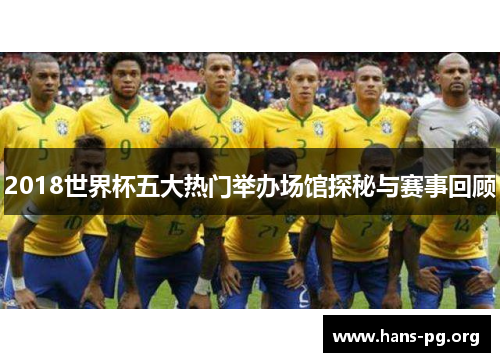 2018世界杯五大热门举办场馆探秘与赛事回顾 2018世界杯五大热门举办场馆探秘与赛事回顾