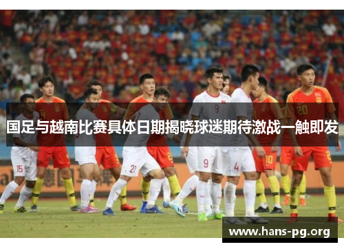 国足与越南比赛具体日期揭晓球迷期待激战一触即发