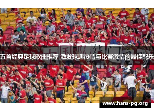 五首经典足球歌曲推荐 激发球迷热情与比赛激情的最佳配乐 五首经典足球歌曲推荐 激发球迷热情与比赛激情的最佳配乐