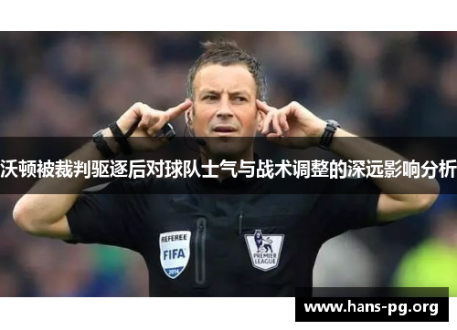 沃顿被裁判驱逐后对球队士气与战术调整的深远影响分析 沃顿被裁判驱逐后对球队士气与战术调整的深远影响分析