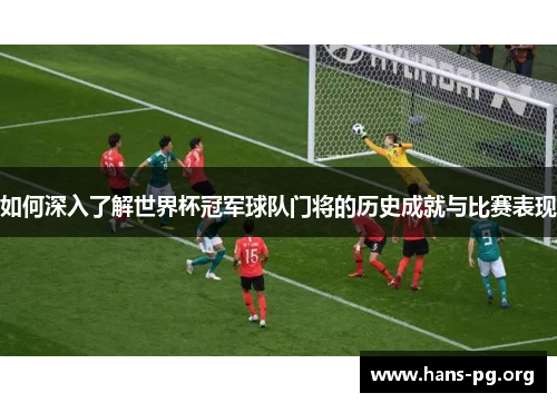 如何深入了解世界杯冠军球队门将的历史成就与比赛表现
