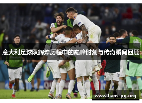 意大利足球队辉煌历程中的巅峰时刻与传奇瞬间回顾