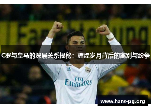 C罗与皇马的深层关系揭秘：辉煌岁月背后的离别与纷争