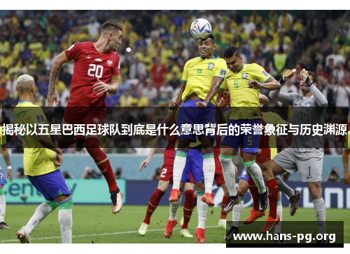 揭秘以五星巴西足球队到底是什么意思背后的荣誉象征与历史渊源