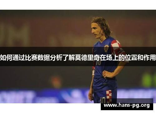 如何通过比赛数据分析了解莫德里奇在场上的位置和作用