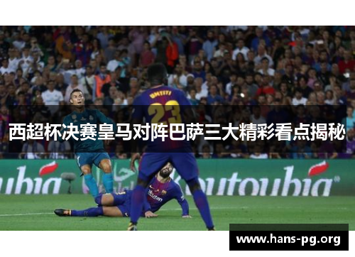 西超杯决赛皇马对阵巴萨三大精彩看点揭秘