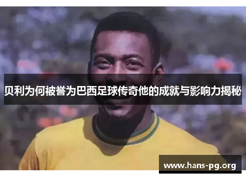 贝利为何被誉为巴西足球传奇他的成就与影响力揭秘