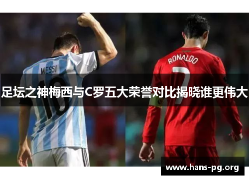 足坛之神梅西与C罗五大荣誉对比揭晓谁更伟大