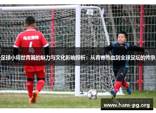 足球小将世青篇的魅力与文化影响探析：从青春热血到全球足坛的传承